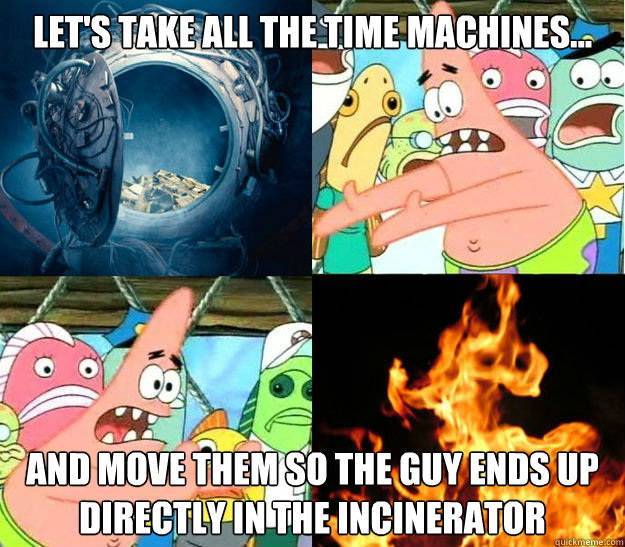 Let's take all the time machines... And move them so the guy ends up directly in the incinerator - Let's take all the time machines... And move them so the guy ends up directly in the incinerator  LooperPatrick