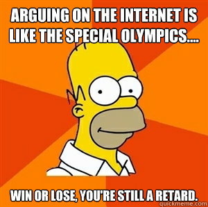 arguing on the internet is like the special olympics.... win or lose, you're still a retard. - arguing on the internet is like the special olympics.... win or lose, you're still a retard.  Advice Homer