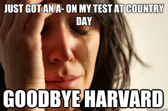 just got an a- on my test at Country Day goodbye harvard  First World Problems