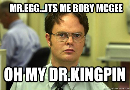 MR.EGG...ITS ME BOBY MCGEE OH MY DR.KINGPIN  Schrute
