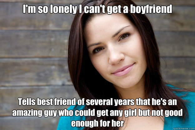 I'm so lonely I can't get a boyfriend Tells best friend of several years that he's an amazing guy who could get any girl but not good enough for her - I'm so lonely I can't get a boyfriend Tells best friend of several years that he's an amazing guy who could get any girl but not good enough for her  Women Logic