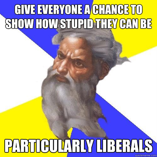 Give everyone a chance to show how stupid they can be Particularly Liberals  Advice God