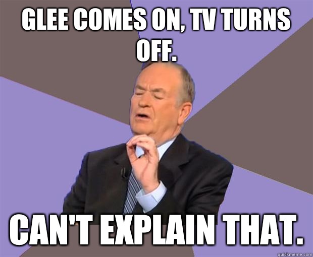 Glee comes on, TV turns off. Can't explain that.  Bill O Reilly