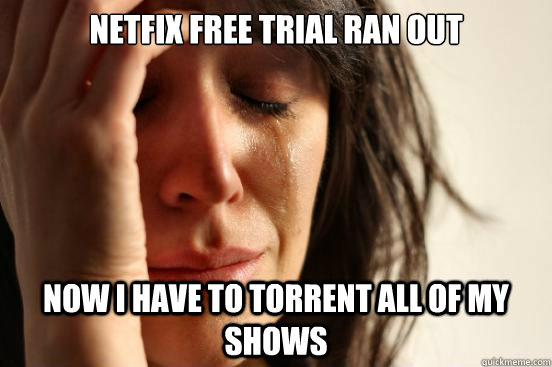 NETFIX FREE TRIAL RAN OUT  NOW I HAVE TO TORRENT ALL OF MY SHOWS  - NETFIX FREE TRIAL RAN OUT  NOW I HAVE TO TORRENT ALL OF MY SHOWS   First World Problems