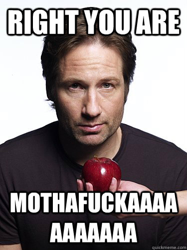 Right you are mothafuckaaaaaaaaaaa - Right you are mothafuckaaaaaaaaaaa  Irresistible Hank Moody