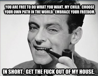 You are free to do what you want, my child.  Choose your own path in the world.  Embrace your freedom. In short.  Get the fuck out of my house.  