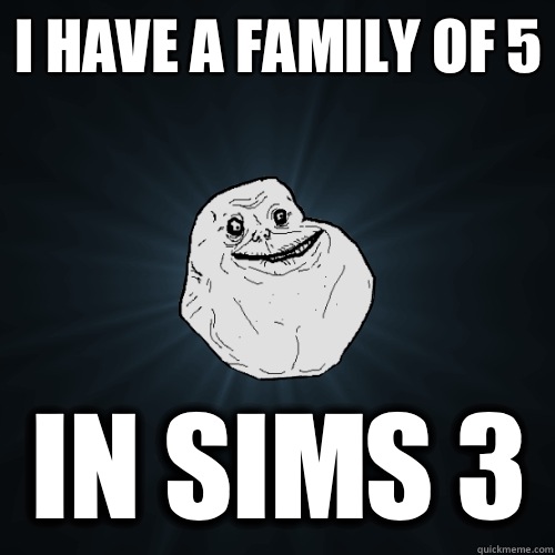 I have a family of 5 In Sims 3  Forever Alone