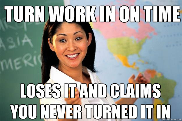 Turn work in on time loses it and claims you never turned it in  Unhelpful High School Teacher