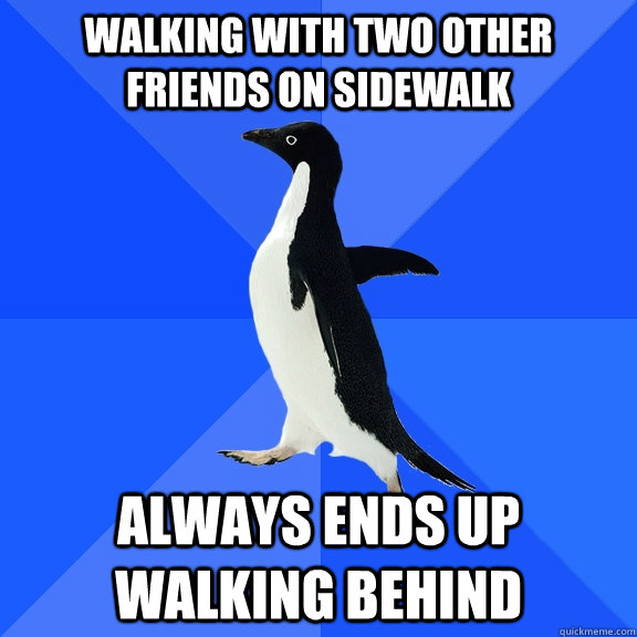 Walking with two other friends on sidewalk  Always ends up walking behind  Socially Awkward Penguin