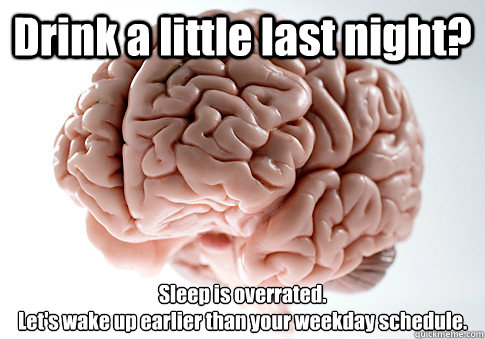 Drink a little last night? Sleep is overrated.
Let's wake up earlier than your weekday schedule.  Scumbag Brain