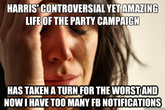 Harris' controversial yet amazing Life of the party campaign Has taken a turn for the worst and now I have too many FB notifications  First World Problems