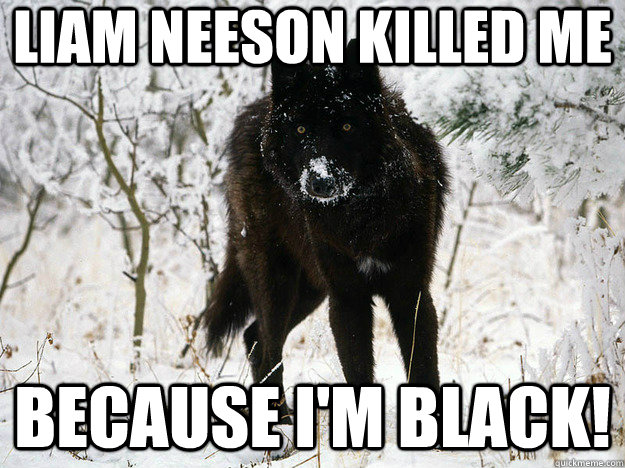 liam neeson killed me because i'm black! - liam neeson killed me because i'm black!  Melanistic Black Paranoia Wolf