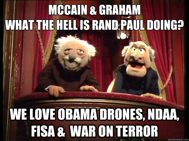 MCcain & Graham 
What the hell is Rand Paul doing?  We love Obama drones, NDAA, FISA &  War on terror - MCcain & Graham 
What the hell is Rand Paul doing?  We love Obama drones, NDAA, FISA &  War on terror  Muppets Old men