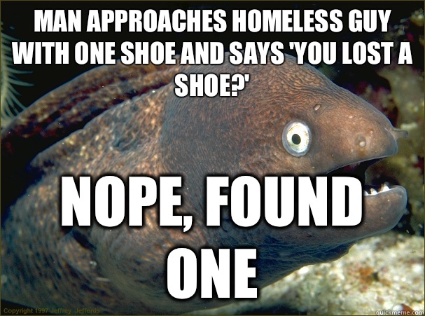 Man approaches homeless guy with one shoe and says 'you lost a shoe?' Nope, found one - Man approaches homeless guy with one shoe and says 'you lost a shoe?' Nope, found one  Bad Joke Eel