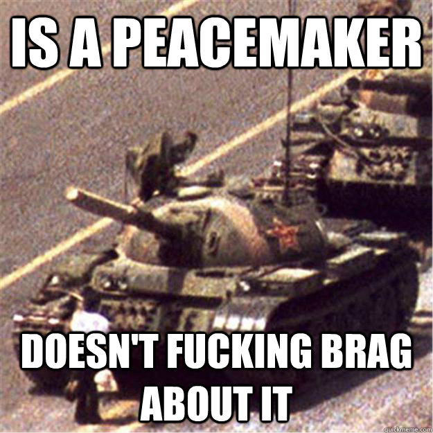 IS A PEACEMAKER DOESN'T FUCKING BRAG ABOUT IT  