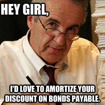 Hey girl, I'd love to amortize your discount on bonds payable. - Hey girl, I'd love to amortize your discount on bonds payable.  Accounting Pick Up Lines