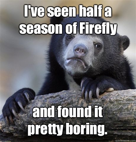 I've seen half a season of Firefly and found it
pretty boring.  Confession Bear