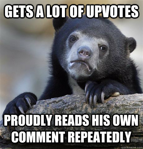 GETS A LOT OF UPVOTES PROUDLY READS HIS OWN COMMENT REPEATEDLY - GETS A LOT OF UPVOTES PROUDLY READS HIS OWN COMMENT REPEATEDLY  Confession Bear