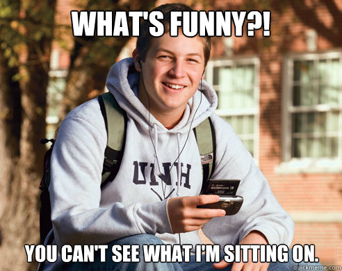 What's Funny?! You can't see what I'm sitting on.  College Freshman