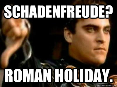 Schadenfreude? Roman holiday.  Downvoting Roman
