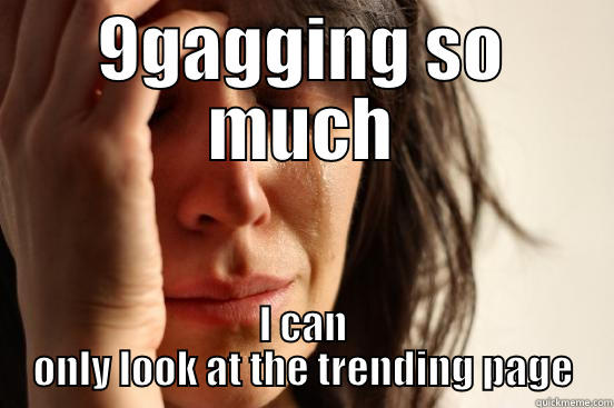 9GAGGING SO MUCH I CAN ONLY LOOK AT THE TRENDING PAGE First World Problems