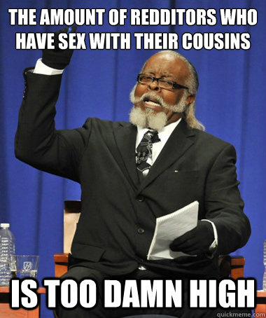 the amount of redditors who have sex with their cousins  is too damn high  The Rent Is Too Damn High