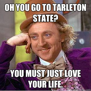 Oh you go to tarleton state? You must just love your life.  Condescending Wonka