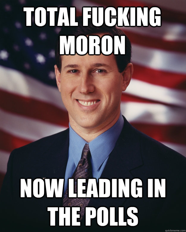 total fucking moron now leading in the polls  Rick Santorum