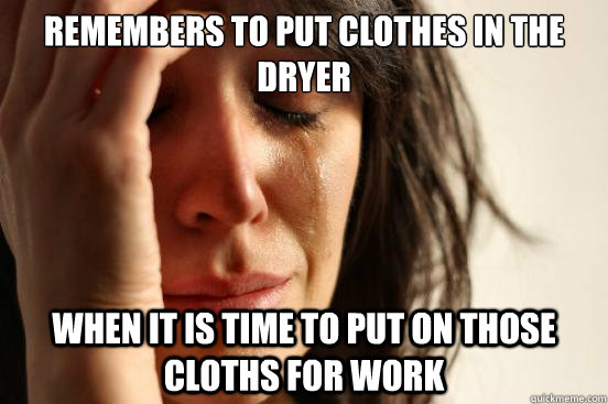 Remembers to put clothes in the dryer when it is time to put on those cloths for work  First World Problems