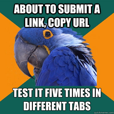 about to submit a link, copy url test it five times in different tabs  Paranoid Parrot
