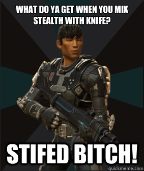 What do ya get when you mix stealth with knife? Stifed bitch!  
