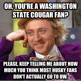 Oh, you're a Washington State Cougar Fan? Please, keep telling me about how much you think most Husky fans don't actually go to UW.  Condescending Wonka