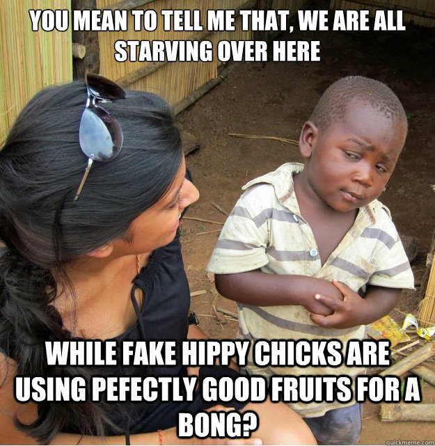 you mean to tell me that, we are all starving over here while fake hippy chicks are using pefectly good fruits for a bong?  Skeptical Third World Kid