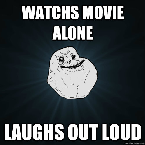 watchs movie alone  laughs out loud  - watchs movie alone  laughs out loud   Forever Alone