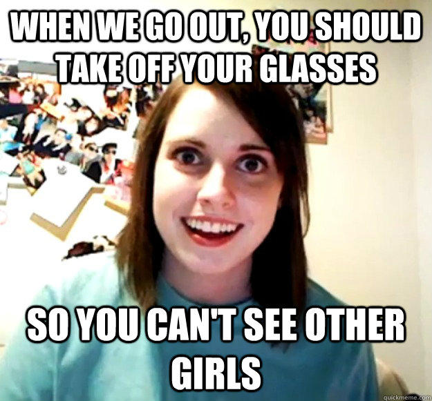 When we go out, you should take off your glasses so you can't see other girls - When we go out, you should take off your glasses so you can't see other girls  Overly Attached Girlfriend