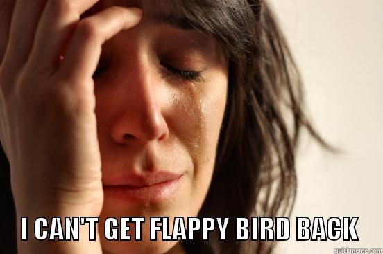       I CAN'T GET FLAPPY BIRD BACK     First World Problems