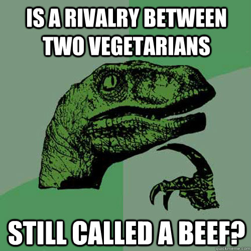 Is a rivalry between two vegetarians still called a beef?  Philosoraptor