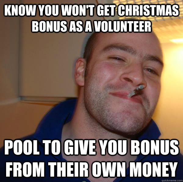 know you won't get christmas bonus as a volunteer pool to give you bonus from their own money - know you won't get christmas bonus as a volunteer pool to give you bonus from their own money  Misc