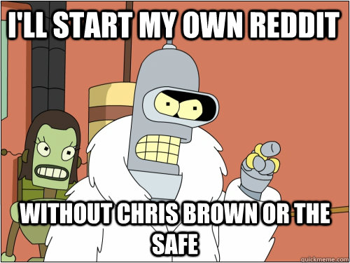 I'll start my own reddit without chris brown or the safe  Blackjack Bender