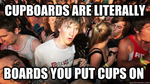 Cupboards are literally boards you put cups on  Sudden Clarity Clarence