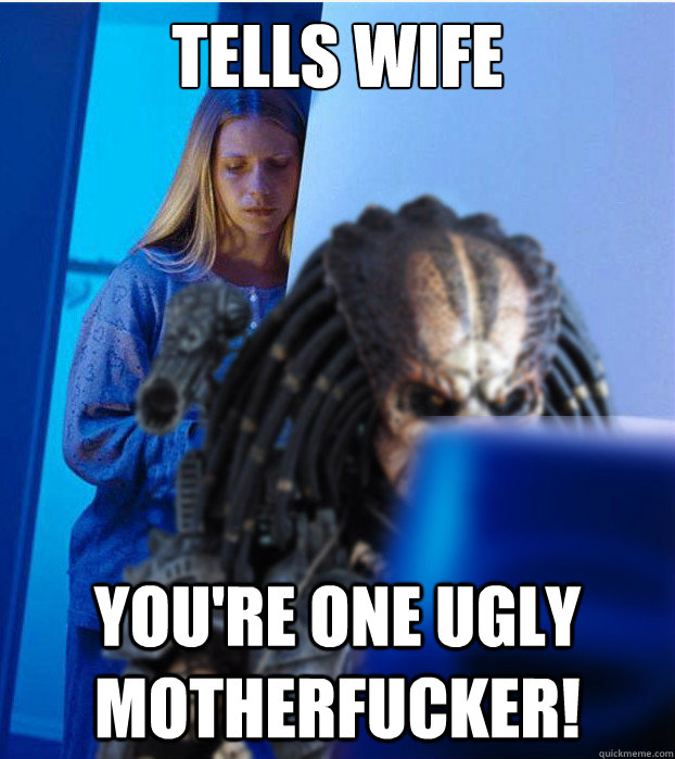 Tells Wife You're one ugly motherfucker! - Tells Wife You're one ugly motherfucker!  Predators Wife