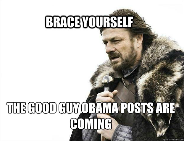 BRACE YOURSELf The good guy obama posts are coming - BRACE YOURSELf The good guy obama posts are coming  BRACE YOURSELF SOLO QUEUE