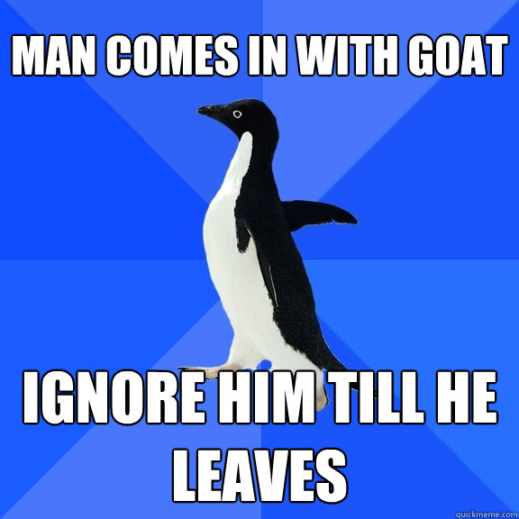 Man comes in with goat ignore him till he leaves  Socially Awkward Penguin