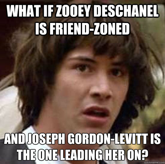 what if zooey deschanel is friend-zoned and joseph gordon-levitt is the one leading her on?  conspiracy keanu