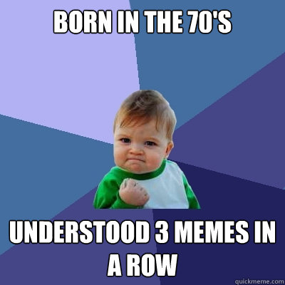 born in the 70's understood 3 memes in a row  Success Kid