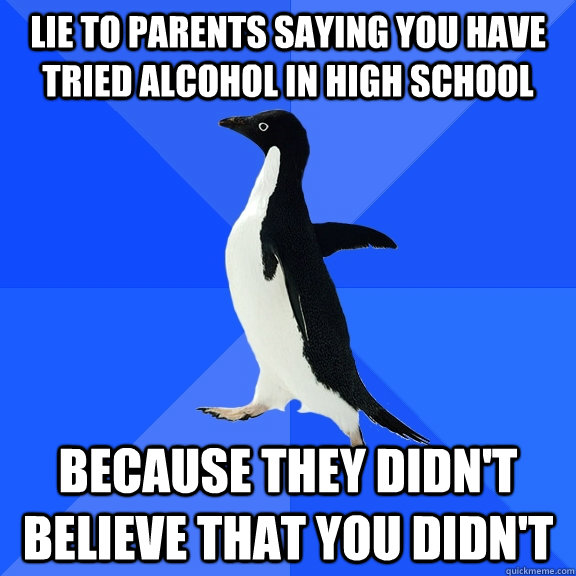 Lie to parents saying you have tried alcohol in high school because they didn't believe that you didn't  Socially Awkward Penguin