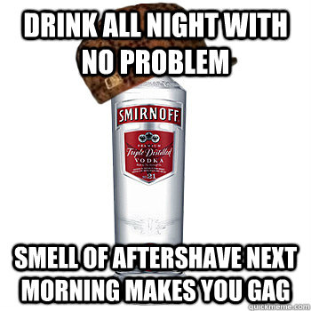 drink all night with no problem smell of aftershave next morning makes you gag  Scumbag Alcohol