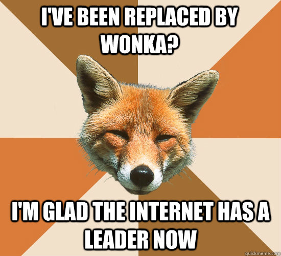 I've been replaced by Wonka? I'm glad the internet has a leader now  Condescending Fox