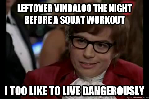 Leftover vindaloo the night before a squat workout i too like to live dangerously  Dangerously - Austin Powers