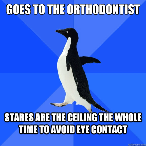 goes to the orthodontist stares are the ceiling the whole time to avoid eye contact  Socially Awkward Penguin